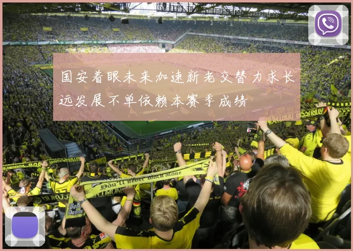 国安着眼未来加速新老交替力求长远发展不单依赖本赛季成绩