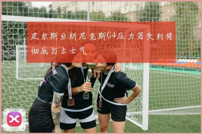皮尔斯分析尼克斯G4压力若失利将彻底打击士气