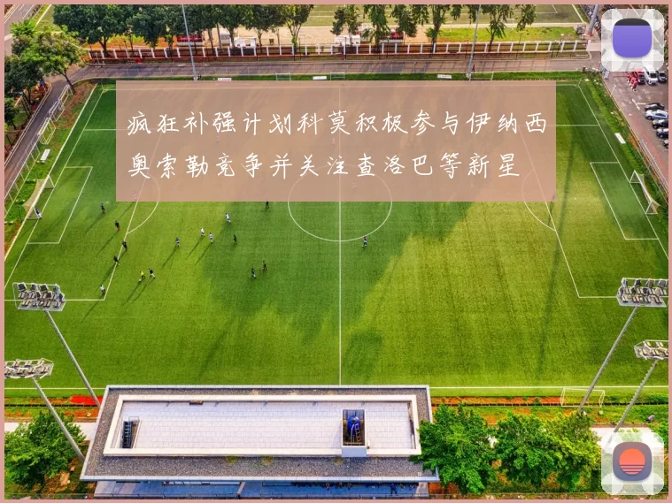 疯狂补强计划科莫积极参与伊纳西奥索勒竞争并关注查洛巴等新星